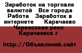 Заработок на торговле валютой - Все города Работа » Заработок в интернете   . Карачаево-Черкесская респ.,Карачаевск г.